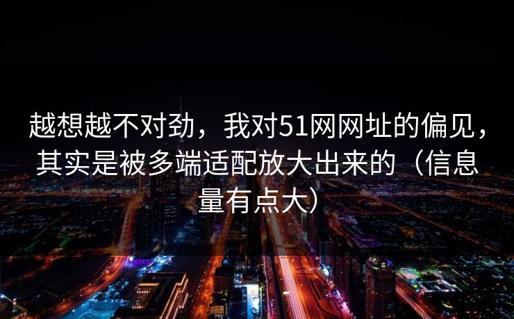 越想越不对劲,我对51网网址的偏见,其实是被多端适配放大出来的(信息量有点大) 越想越不对劲,我对51网网址的偏见,其实是被多端适配放大出来的(信息量有点大)