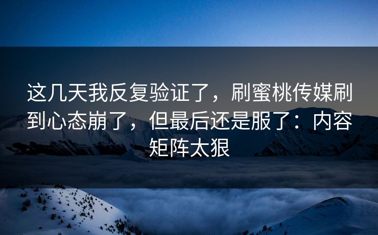 这几天我反复验证了,刷蜜桃传媒刷到心态崩了,但最后还是服了:内容矩阵太狠 这几天我反复验证了,刷蜜桃传媒刷到心态崩了,但最后还是服了:内容矩阵太狠