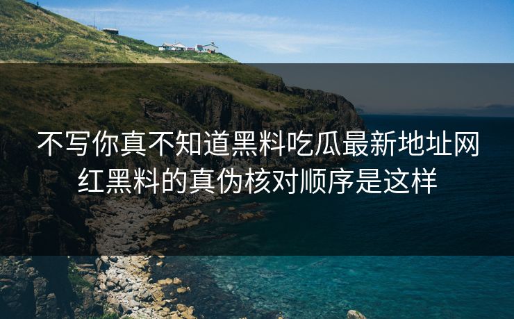 不写你真不知道黑料吃瓜最新地址网红黑料的真伪核对顺序是这样 不写你真不知道黑料吃瓜最新地址网红黑料的真伪核对顺序是这样
