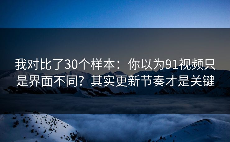 我对比了30个样本:你以为91视频只是界面不同?其实更新节奏才是关键 我对比了30个样本:你以为91视频只是界面不同?其实更新节奏才是关键