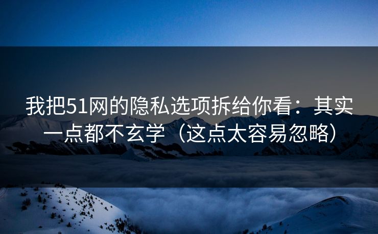 我把51网的隐私选项拆给你看:其实一点都不玄学(这点太容易忽略) 我把51网的隐私选项拆给你看:其实一点都不玄学(这点太容易忽略)