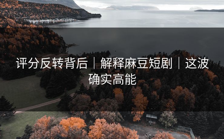 评分反转背后|解释麻豆短剧|这波确实高能 评分反转背后|解释麻豆短剧|这波确实高能