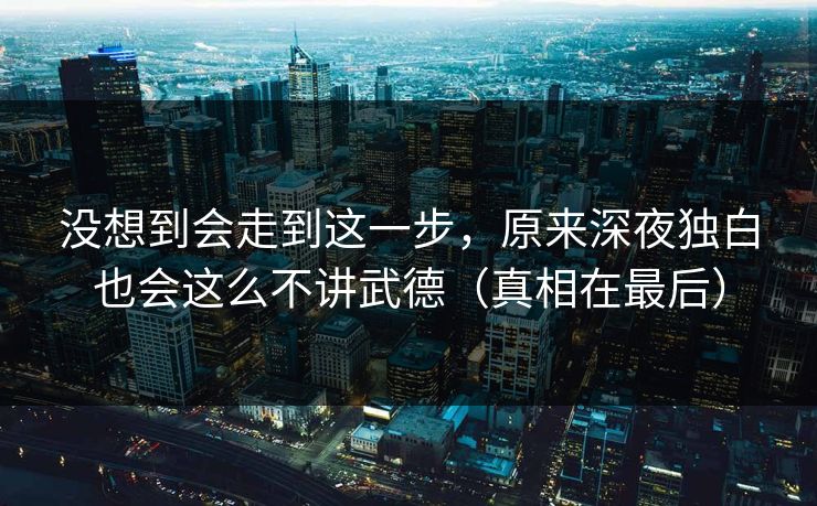 没想到会走到这一步,原来深夜独白也会这么不讲武德(真相在最后) 没想到会走到这一步,原来深夜独白也会这么不讲武德(真相在最后)