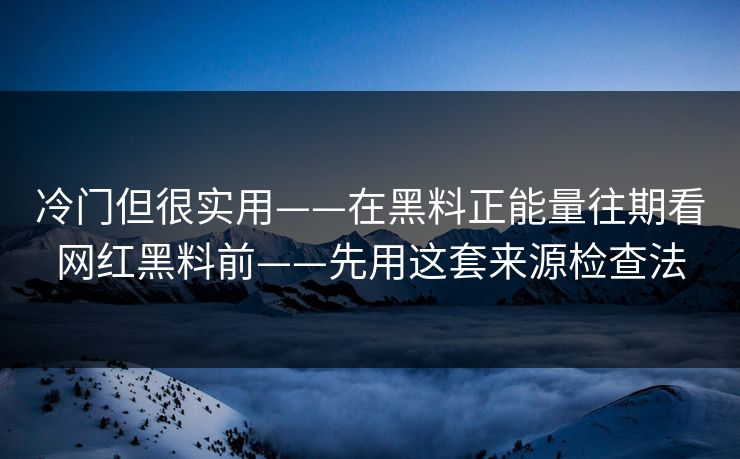 冷门但很实用——在黑料正能量往期看网红黑料前——先用这套来源检查法 冷门但很实用——在黑料正能量往期看网红黑料前——先用这套来源检查法