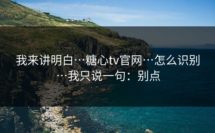 我来讲明白…糖心tv官网…怎么识别…我只说一句:别点 我来讲明白…糖心tv官网…怎么识别…我只说一句:别点