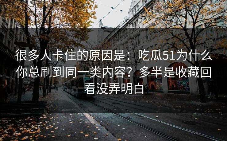 很多人卡住的原因是:吃瓜51为什么你总刷到同一类内容?多半是收藏回看没弄明白 很多人卡住的原因是:吃瓜51为什么你总刷到同一类内容?多半是收藏回看没弄明白
