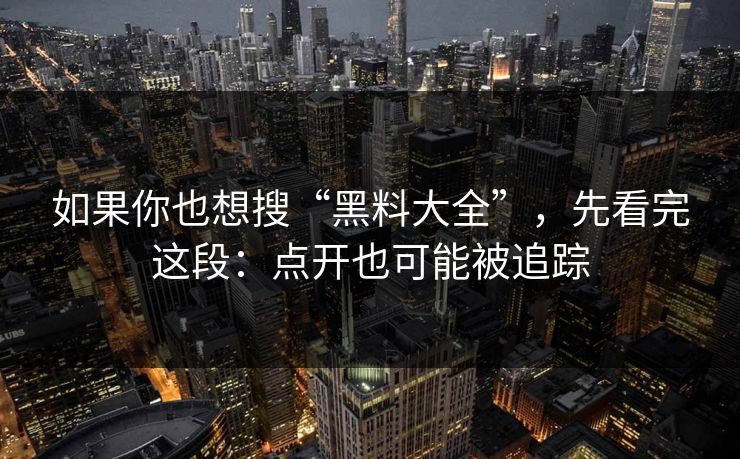 如果你也想搜“黑料大全”,先看完这段:点开也可能被追踪 如果你也想搜“黑料大全”,先看完这段:点开也可能被追踪