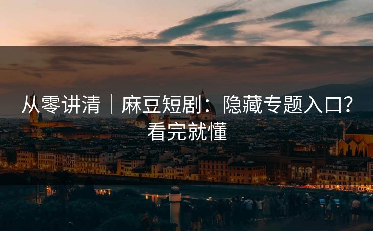 从零讲清|麻豆短剧:隐藏专题入口?看完就懂 从零讲清|麻豆短剧:隐藏专题入口?看完就懂
