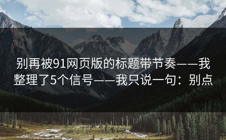 别再被91网页版的标题带节奏——我整理了5个信号——我只说一句:别点 别再被91网页版的标题带节奏——我整理了5个信号——我只说一句:别点