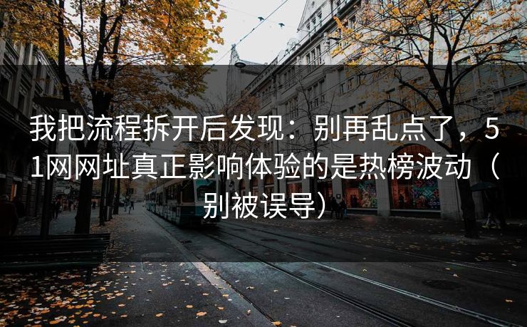 我把流程拆开后发现:别再乱点了,51网网址真正影响体验的是热榜波动(别被误导) 我把流程拆开后发现:别再乱点了,51网网址真正影响体验的是热榜波动(别被误导)