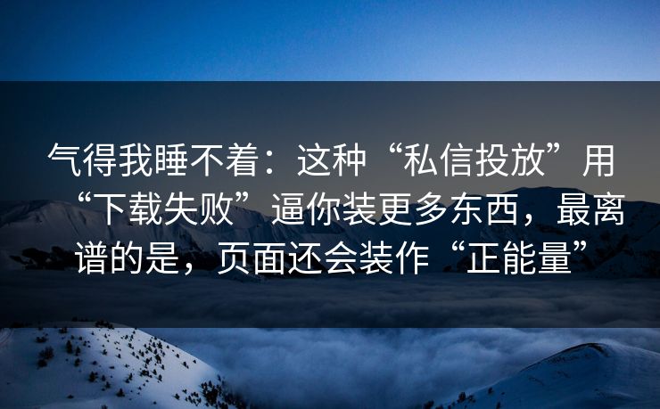 气得我睡不着:这种“私信投放”用“下载失败”逼你装更多东西,最离谱的是,页面还会装作“正能量” 气得我睡不着:这种“私信投放”用“下载失败”逼你装更多东西,最离谱的是,页面还会装作“正能量”
