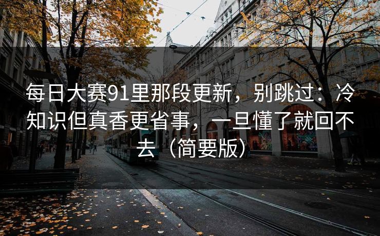 每日大赛91里那段更新,别跳过:冷知识但真香更省事,一旦懂了就回不去(简要版) 每日大赛91里那段更新,别跳过:冷知识但真香更省事,一旦懂了就回不去(简要版)