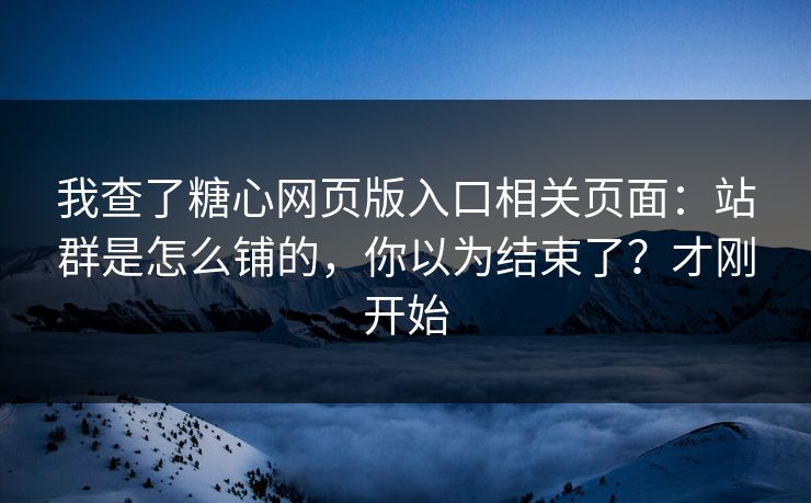 我查了糖心网页版入口相关页面:站群是怎么铺的,你以为结束了?才刚开始 我查了糖心网页版入口相关页面:站群是怎么铺的,你以为结束了?才刚开始