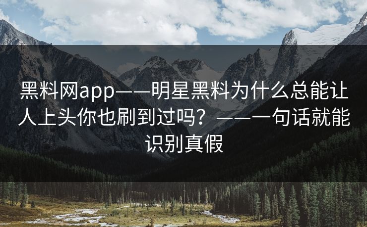 黑料网app——明星黑料为什么总能让人上头你也刷到过吗？——一句话就能识别真假