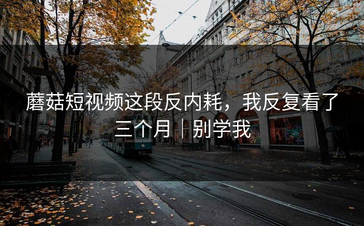 蘑菇短视频这段反内耗，我反复看了三个月｜别学我