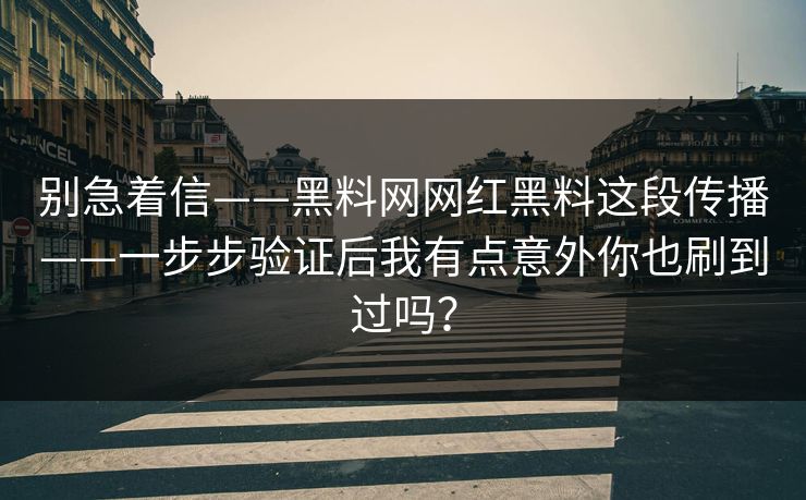 别急着信——黑料网网红黑料这段传播——一步步验证后我有点意外你也刷到过吗？