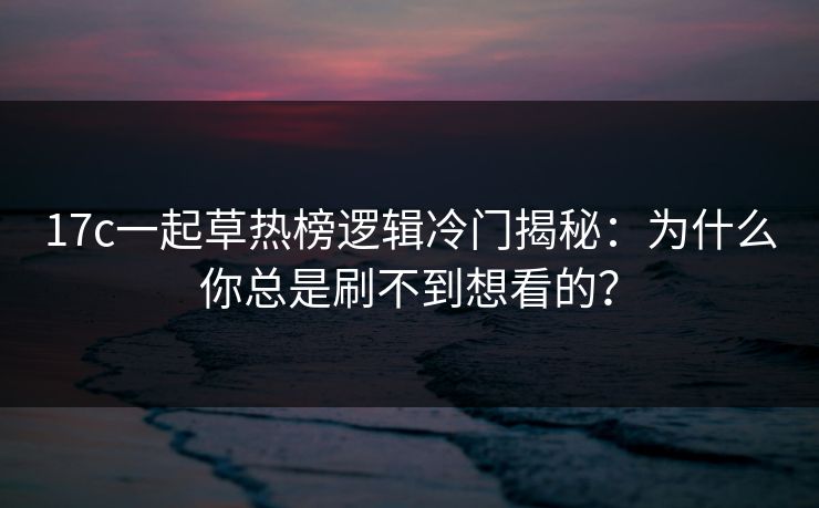 17c一起草热榜逻辑冷门揭秘：为什么你总是刷不到想看的？