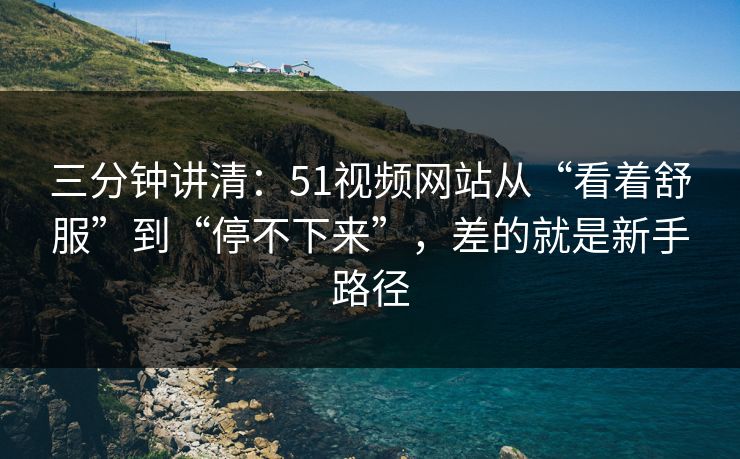 三分钟讲清:51视频网站从“看着舒服”到“停不下来”,差的就是新手路径 三分钟讲清:51视频网站从“看着舒服”到“停不下来”,差的就是新手路径