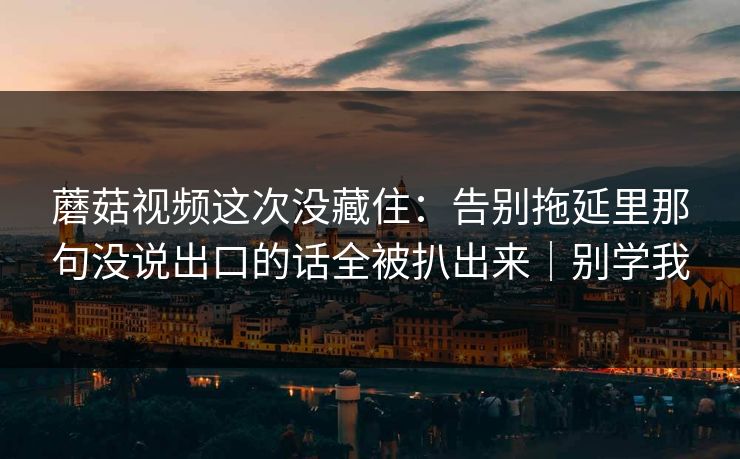 蘑菇视频这次没藏住：告别拖延里那句没说出口的话全被扒出来｜别学我