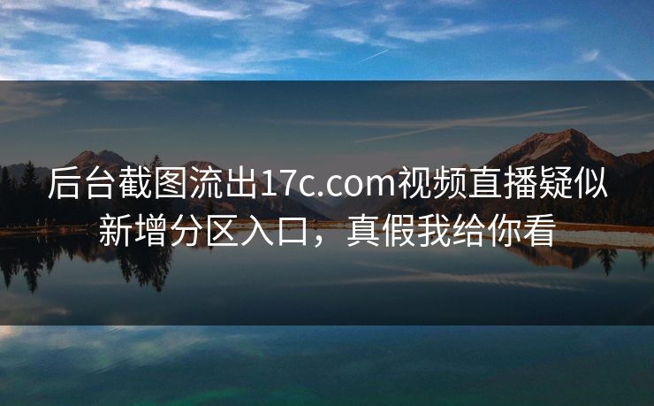 后台截图流出17c.com视频直播疑似新增分区入口，真假我给你看