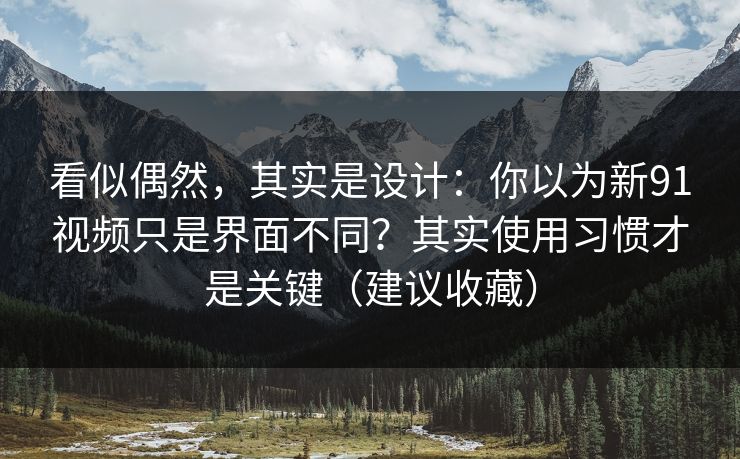 看似偶然,其实是设计:你以为新91视频只是界面不同?其实使用习惯才是关键(建议收藏) 看似偶然,其实是设计:你以为新91视频只是界面不同?其实使用习惯才是关键(建议收藏)