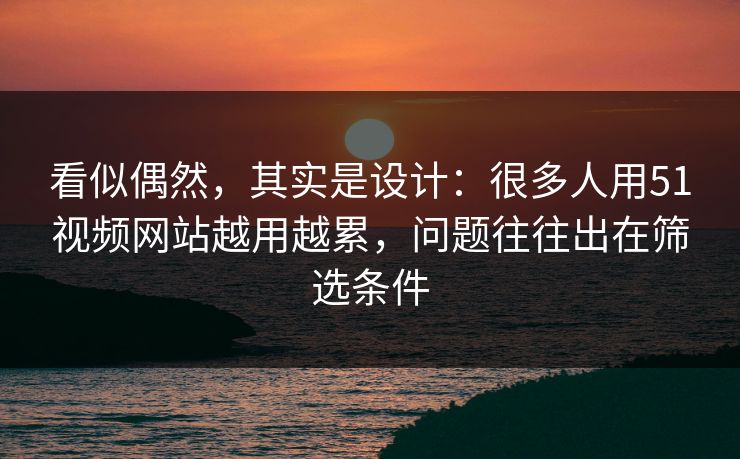 看似偶然,其实是设计:很多人用51视频网站越用越累,问题往往出在筛选条件 看似偶然,其实是设计:很多人用51视频网站越用越累,问题往往出在筛选条件