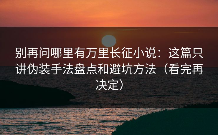 别再问哪里有万里长征小说:这篇只讲伪装手法盘点和避坑方法(看完再决定) 别再问哪里有万里长征小说:这篇只讲伪装手法盘点和避坑方法(看完再决定)